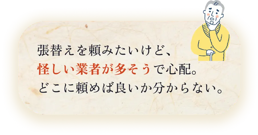 張替えを頼みたいけど、怪しい業者が多そうで心配。どこに頼めば良いかわからない。